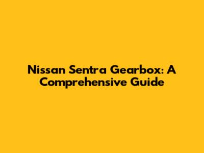 Nissan Sentra Gearbox: A Comprehensive Guide