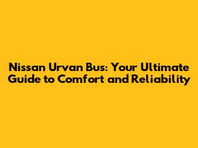 Nissan Urvan Bus: Your Ultimate Guide to Comfort and Reliability
