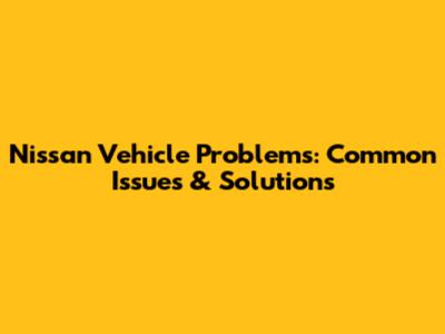 Nissan Vehicle Problems: Common Issues & Solutions