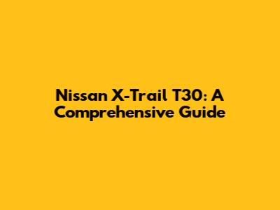Nissan X-Trail T30: A Comprehensive Guide