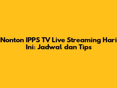 Nonton IPPS TV Live Streaming Hari Ini: Jadwal dan Tips