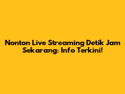 Nonton Live Streaming Detik Jam Sekarang: Info Terkini!
