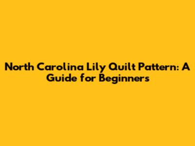 North Carolina Lily Quilt Pattern: A Guide for Beginners
