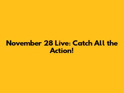 November 28 Live: Catch All the Action!