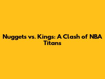 Nuggets vs. Kings: A Clash of NBA Titans