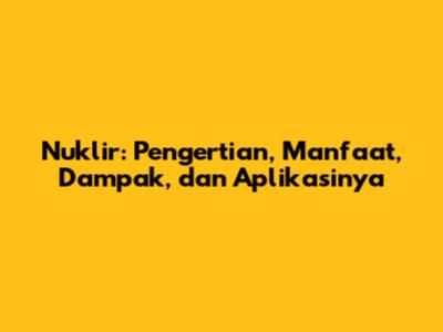 Nuklir: Pengertian, Manfaat, Dampak, dan Aplikasinya