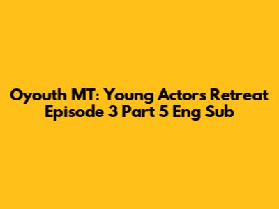 O'youth MT: Young Actors Retreat Episode 3 Part 5 Eng Sub
