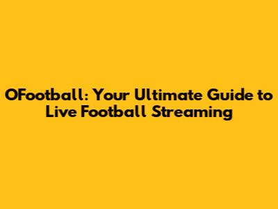 OFootball: Your Ultimate Guide to Live Football Streaming
