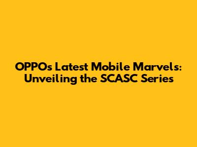 OPPO's Latest Mobile Marvels: Unveiling the SCASC Series