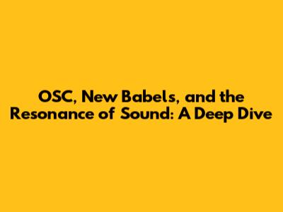 OSC, New Babel's, and the Resonance of Sound: A Deep Dive
