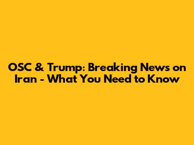 OSC & Trump: Breaking News on Iran - What You Need to Know