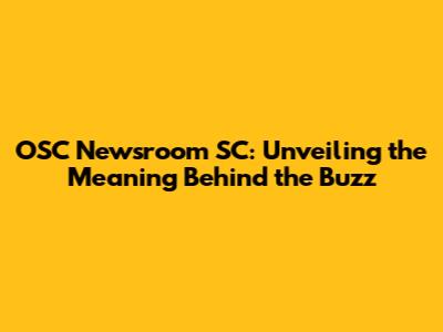 OSC Newsroom SC: Unveiling the Meaning Behind the Buzz