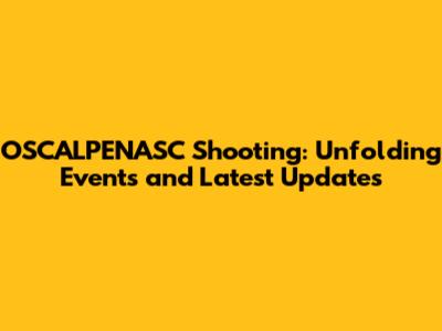 OSCALPENASC Shooting: Unfolding Events and Latest Updates