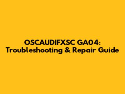 OSCAUDIFXSC GA04: Troubleshooting & Repair Guide