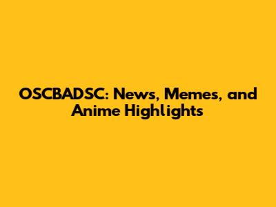 OSCBADSC: News, Memes, and Anime Highlights