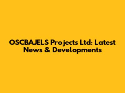 OSCBAJELS Projects Ltd: Latest News & Developments