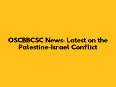 OSCBBCSC News: Latest on the Palestine-Israel Conflict