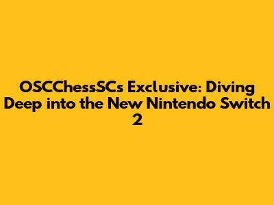 OSCChessSC's Exclusive: Diving Deep into the New Nintendo Switch 2