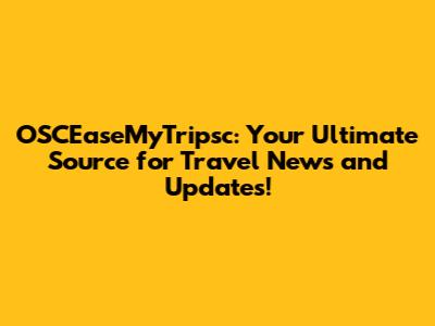 OSCEaseMyTripsc: Your Ultimate Source for Travel News and Updates!