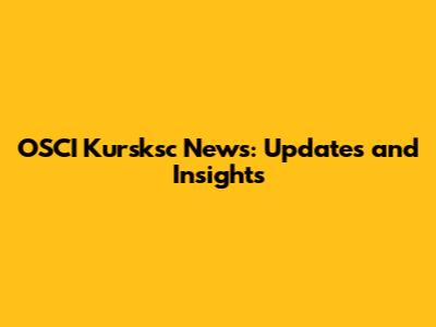 OSCI Kursksc News: Updates and Insights
