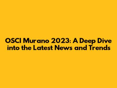 OSCI Murano 2023: A Deep Dive into the Latest News and Trends