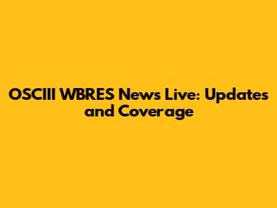 OSCIII WBRES News Live: Updates and Coverage