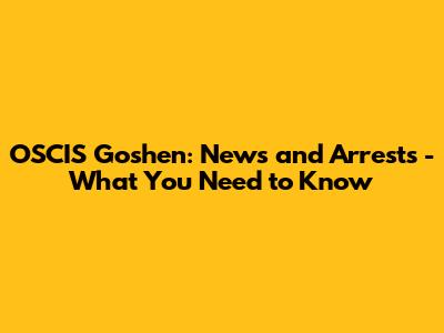 OSCIS Goshen: News and Arrests - What You Need to Know