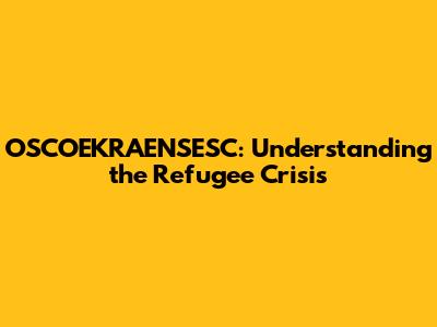 OSCOEKRAENSESC: Understanding the Refugee Crisis