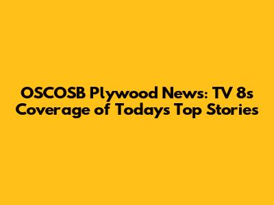 OSCOSB Plywood News: TV 8's Coverage of Today's Top Stories