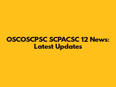 OSCOSCPSC SCPACSC 12 News: Latest Updates