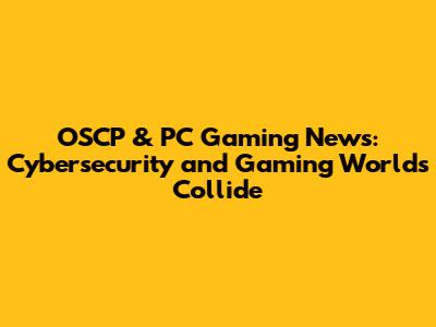 OSCP & PC Gaming News: Cybersecurity and Gaming Worlds Collide