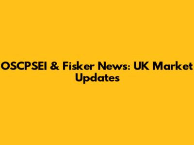 OSCPSEI & Fisker News: UK Market Updates