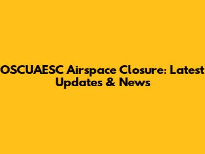 OSCUAESC Airspace Closure: Latest Updates & News