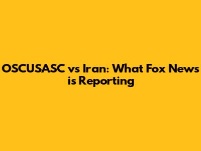 OSCUSASC vs Iran: What Fox News is Reporting