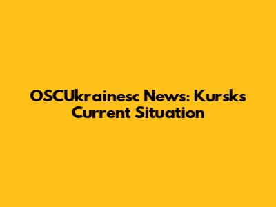 OSCUkrainesc News: Kursk's Current Situation