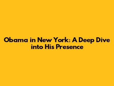 Obama in New York: A Deep Dive into His Presence