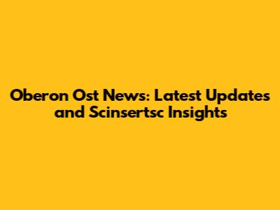 Oberon Ost News: Latest Updates and Scinsertsc Insights
