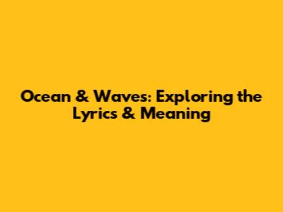 Ocean & Waves: Exploring the Lyrics & Meaning