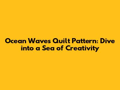 Ocean Waves Quilt Pattern: Dive into a Sea of Creativity