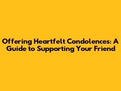 Offering Heartfelt Condolences: A Guide to Supporting Your Friend