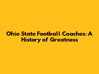 Ohio State Football Coaches: A History of Greatness