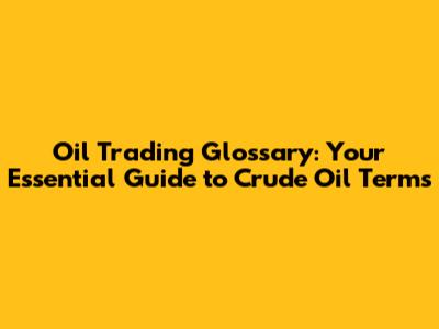 Oil Trading Glossary: Your Essential Guide to Crude Oil Terms