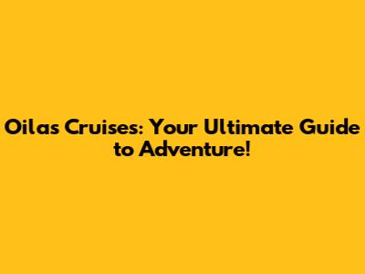 Oilas Cruises: Your Ultimate Guide to Adventure!
