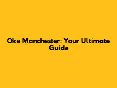 Oke Manchester: Your Ultimate Guide