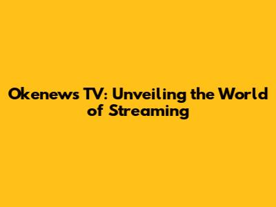 Okenews TV: Unveiling the World of Streaming