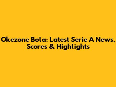 Okezone Bola: Latest Serie A News, Scores & Highlights