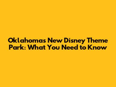 Oklahoma's New Disney Theme Park: What You Need to Know