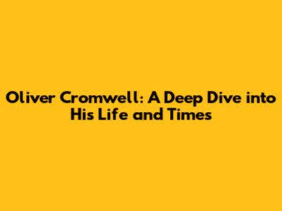 Oliver Cromwell: A Deep Dive into His Life and Times