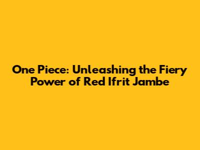 One Piece: Unleashing the Fiery Power of Red Ifrit Jambe