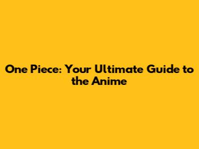 One Piece: Your Ultimate Guide to the Anime